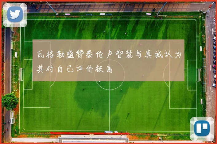 瓦格勒盛赞泰伦卢智慧与真诚认为其对自己评价极高