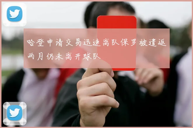哈登申请交易迅速离队保罗被遣返两月仍未离开球队