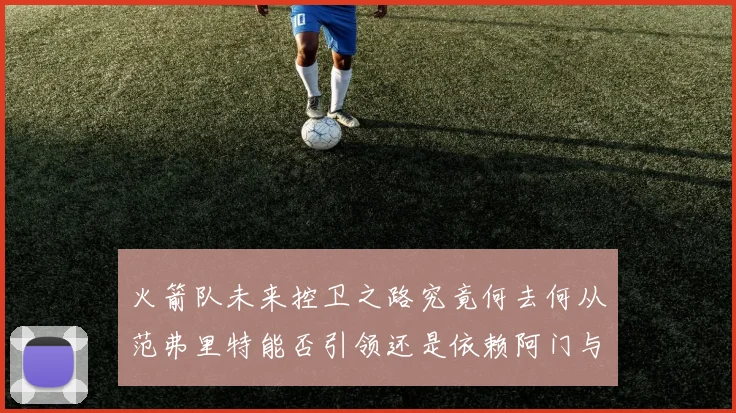 火箭队未来控卫之路究竟何去何从范弗里特能否引领还是依赖阿门与谢泼德