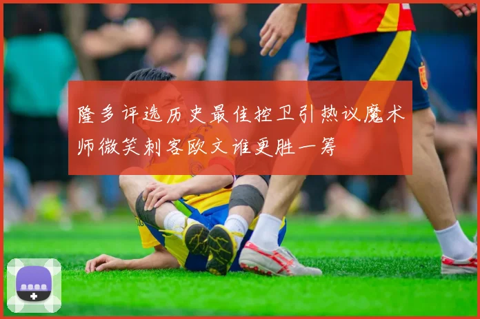 隆多评选历史最佳控卫引热议魔术师微笑刺客欧文谁更胜一筹