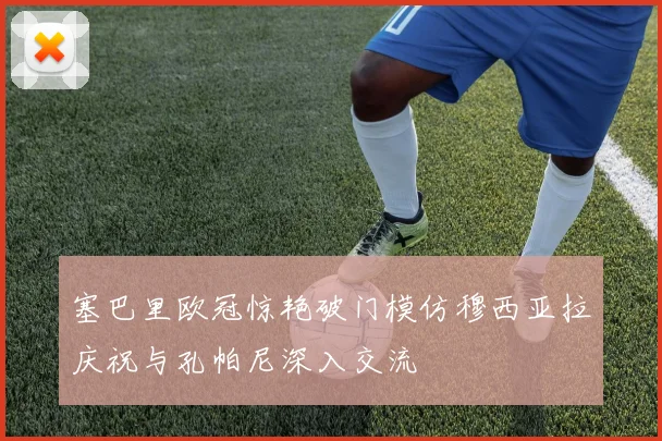 塞巴里欧冠惊艳破门模仿穆西亚拉庆祝与孔帕尼深入交流