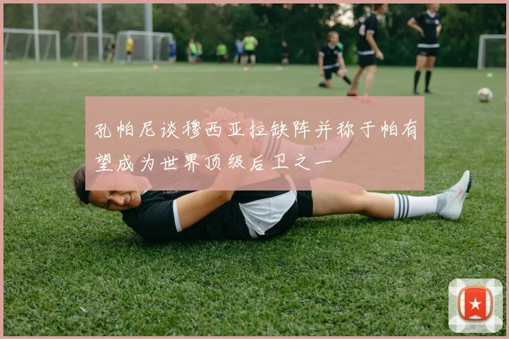 孔帕尼谈穆西亚拉缺阵并称于帕有望成为世界顶级后卫之一