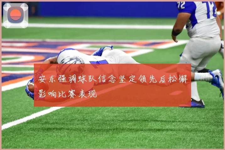 安东强调球队信念坚定领先后松懈影响比赛表现