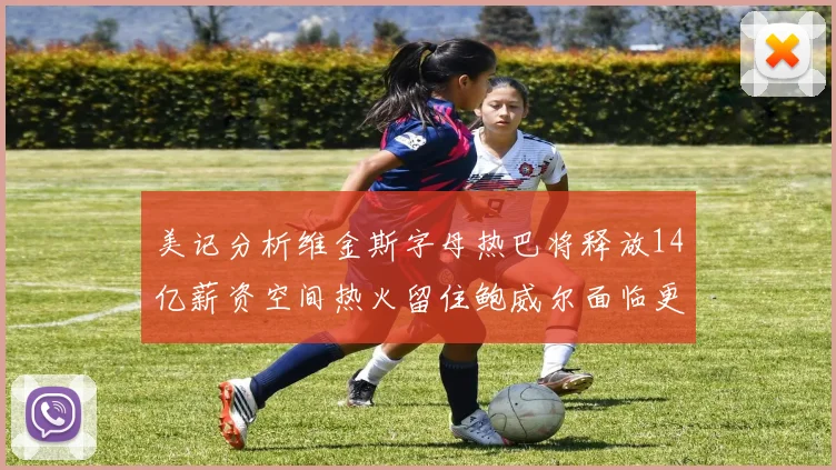 美记分析维金斯字母热巴将释放14亿薪资空间热火留住鲍威尔面临更大挑战