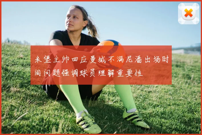 米堡主帅回应曼城不满尼潘出场时间问题强调球员理解重要性