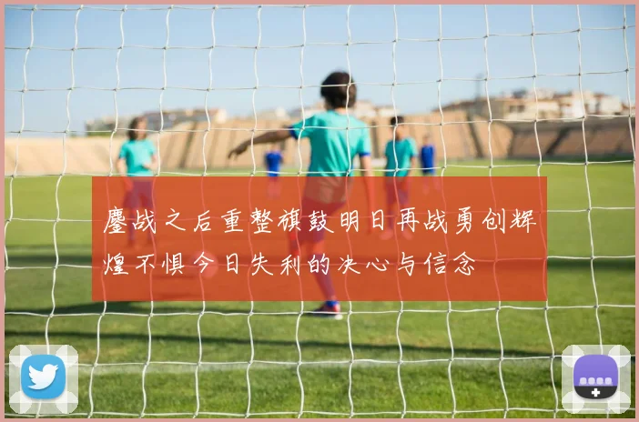 鏖战之后重整旗鼓明日再战勇创辉煌不惧今日失利的决心与信念