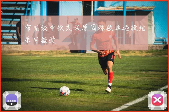 布克谈中投失误原因称被迫远投结果可接受