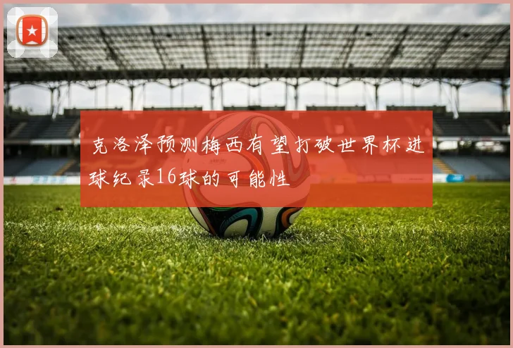 克洛泽预测梅西有望打破世界杯进球纪录16球的可能性