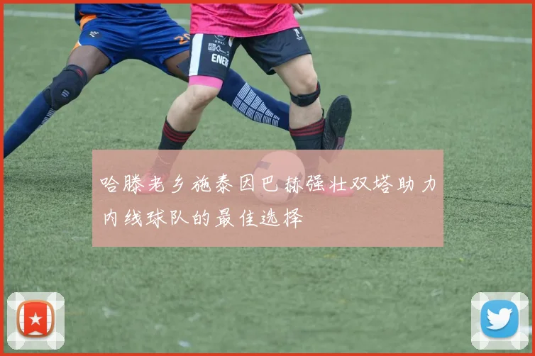 哈滕老乡施泰因巴赫强壮双塔助力内线球队的最佳选择