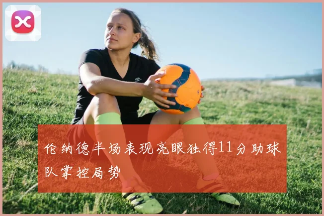 伦纳德半场表现亮眼独得11分助球队掌控局势