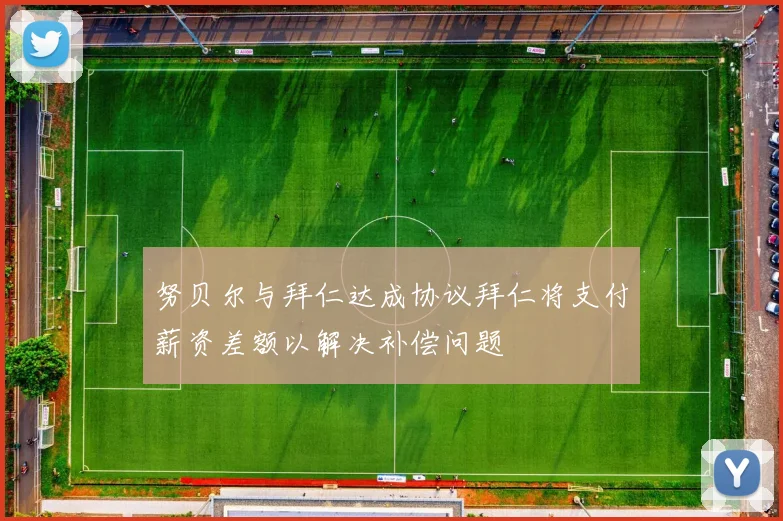 努贝尔与拜仁达成协议拜仁将支付薪资差额以解决补偿问题