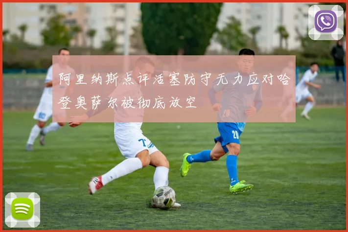 阿里纳斯点评活塞防守无力应对哈登奥萨尔被彻底放空