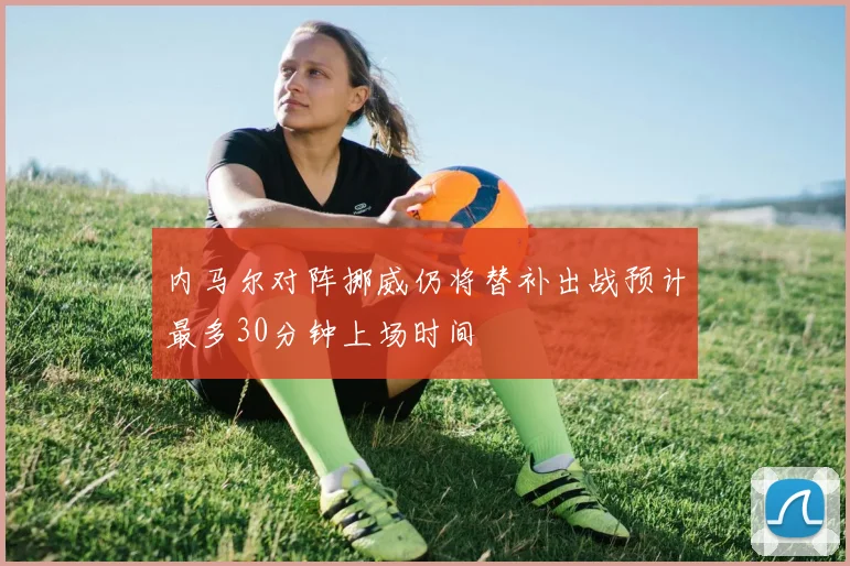 内马尔对阵挪威仍将替补出战预计最多30分钟上场时间