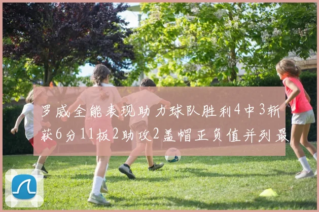 罗威全能表现助力球队胜利4中3斩获6分11板2助攻2盖帽正负值并列最高