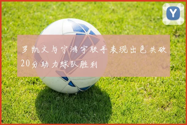 罗凯文与宁鸿宇联手表现出色共砍20分助力球队胜利