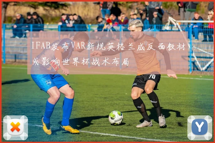 IFAB发布VAR新规英格兰成反面教材或影响世界杯战术布局