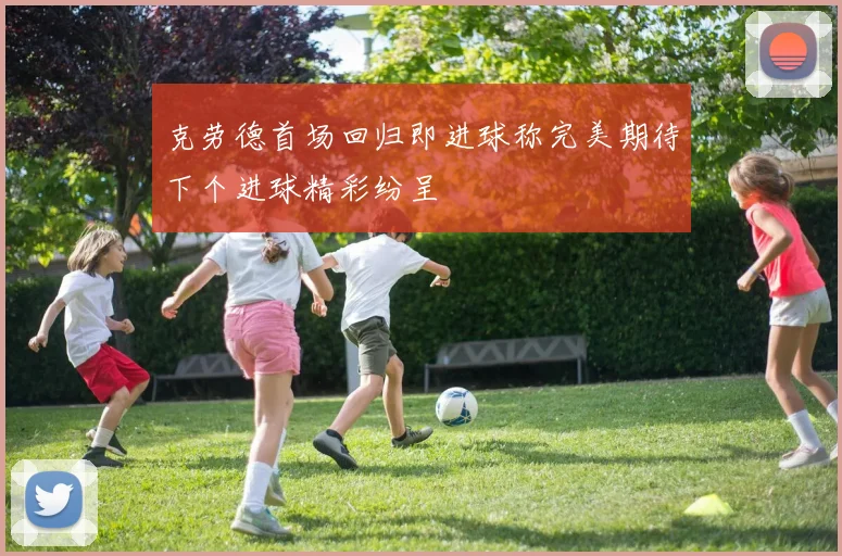 克劳德首场回归即进球称完美期待下个进球精彩纷呈