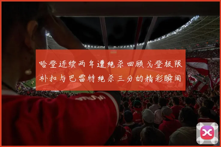 哈登连续两年遭绝杀回顾戈登极限补扣与巴雷特绝杀三分的精彩瞬间
