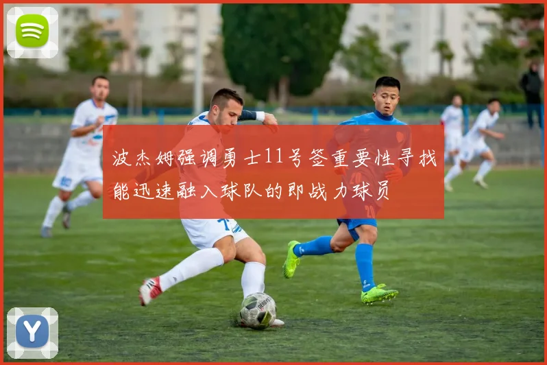 波杰姆强调勇士11号签重要性寻找能迅速融入球队的即战力球员