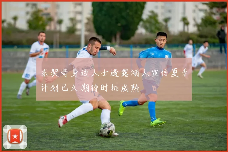 东契奇身边人士透露湖人宣传夏季计划已久期待时机成熟