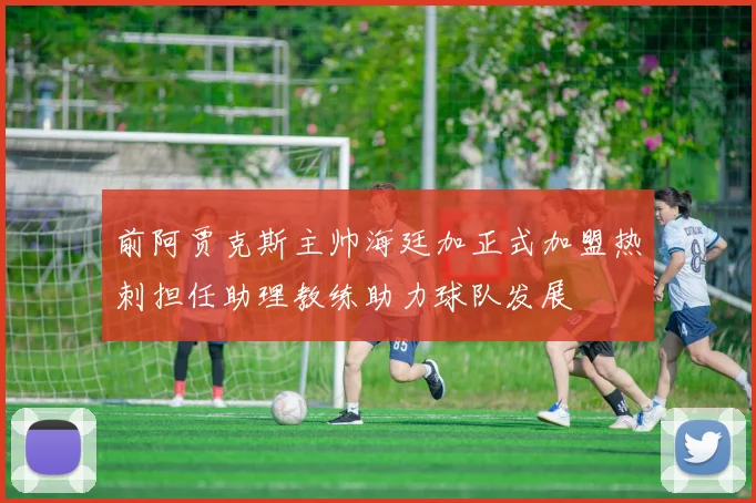前阿贾克斯主帅海廷加正式加盟热刺担任助理教练助力球队发展
