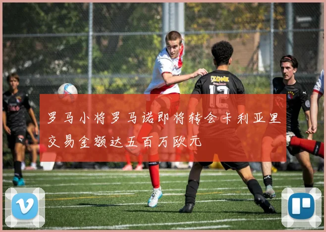 罗马小将罗马诺即将转会卡利亚里交易金额达五百万欧元