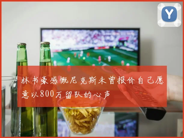 林书豪感慨尼克斯未曾报价自己愿意以800万留队的心声