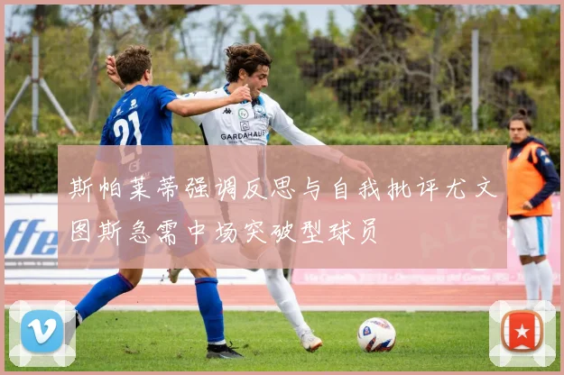 斯帕莱蒂强调反思与自我批评尤文图斯急需中场突破型球员