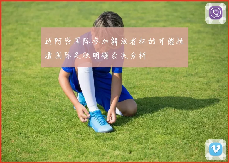 迈阿密国际参加解放者杯的可能性遭国际足联明确否决分析