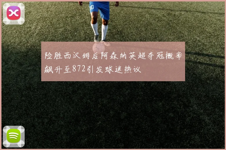 险胜西汉姆后阿森纳英超夺冠概率飙升至872引发球迷热议