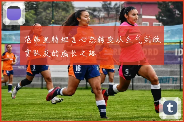范弗里特坦言心态转变从生气到欣赏队友的成长之路