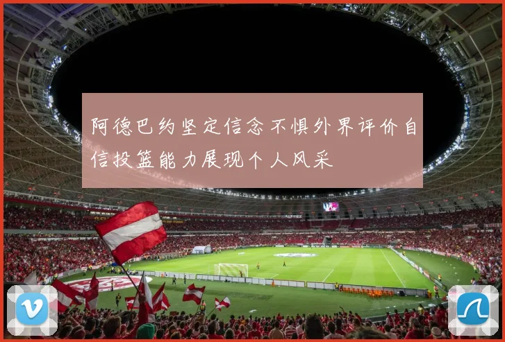 阿德巴约坚定信念不惧外界评价自信投篮能力展现个人风采