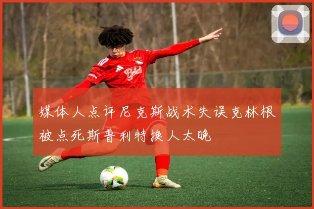 媒体人点评尼克斯战术失误克林根被点死斯普利特换人太晚
